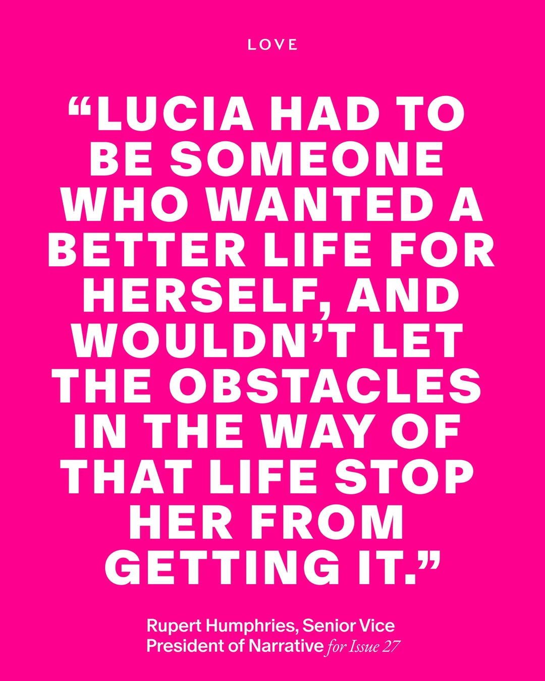 ピンクの背景に白い文字で「LUCIA HAD TO BE SOMEONE WHO WANTED A BETTER LIFE FOR HERSELF, AND WOULDN'T LET THE OBSTACLES IN THE WAY OF THAT LIFE STOP HER FROM GETTING IT.」と書かれたLOVE Magazineの引用カード。発言者はRupert Humphries