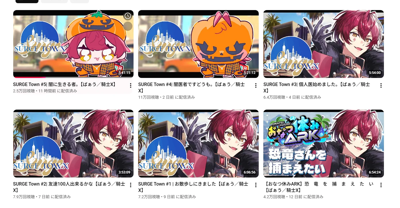ばぁう【騎士X】のYouTubeチャンネルの配信一覧。「SURGE Town #1| お散歩しにきました」「#2| 友達100人出来るかな」「#3| 個人医始めました。」「#4| 闇医者ですどうも。」「#5| 闇に生きる者。」と続いている